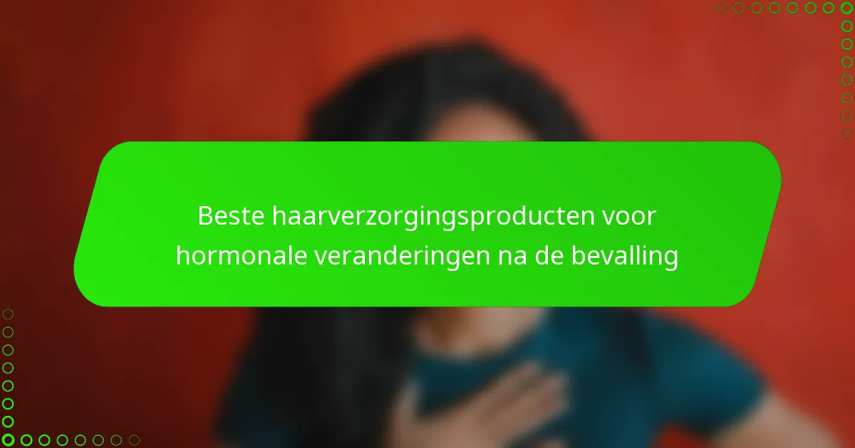 Beste haarverzorgingsproducten voor hormonale veranderingen na de bevalling