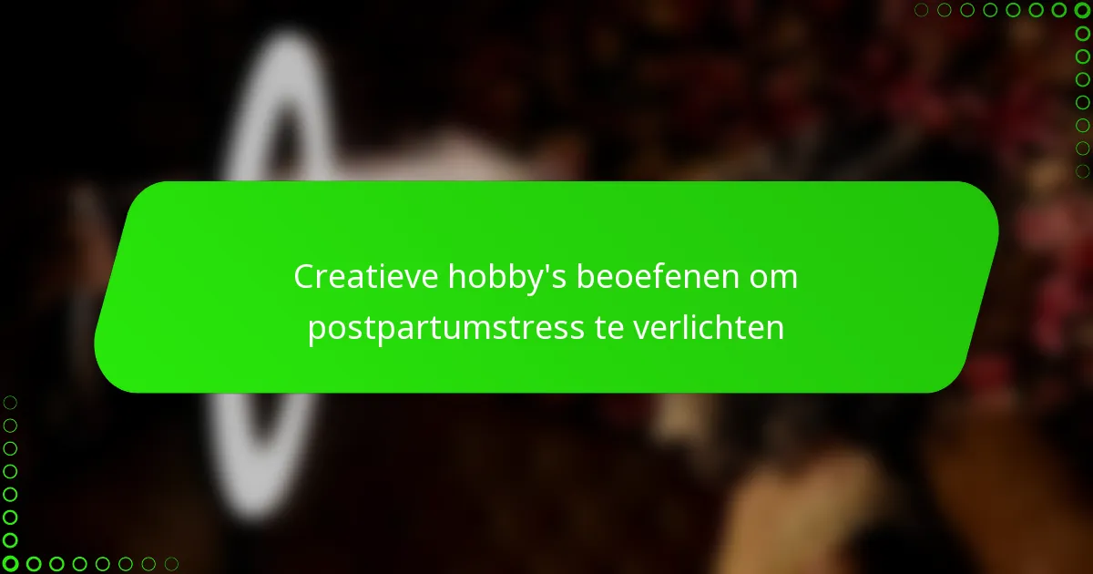 Creatieve hobby’s beoefenen om postpartumstress te verlichten