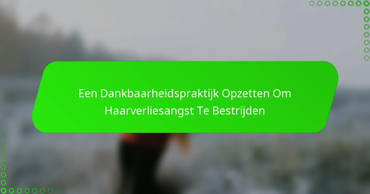 Een Dankbaarheidspraktijk Opzetten Om Haarverliesangst Te Bestrijden