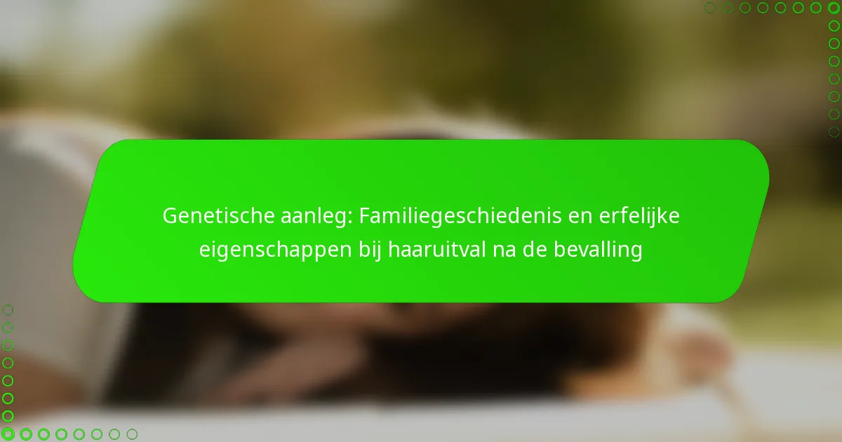Genetische aanleg: Familiegeschiedenis en erfelijke eigenschappen bij haaruitval na de bevalling