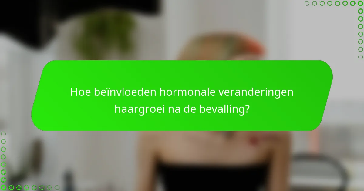 Hoe beïnvloeden hormonale veranderingen haargroei na de bevalling?