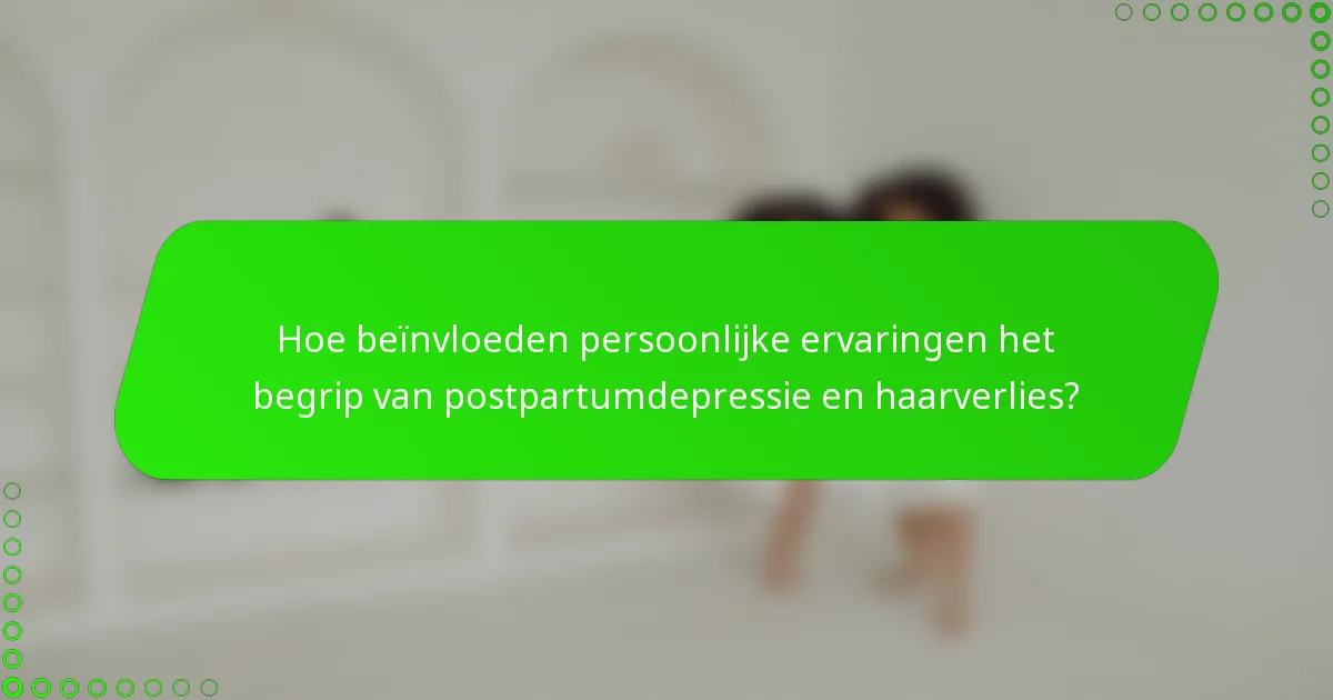 Hoe beïnvloeden persoonlijke ervaringen het begrip van postpartumdepressie en haarverlies?