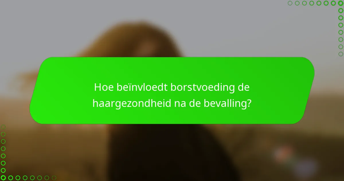 Hoe beïnvloedt borstvoeding de haargezondheid na de bevalling?