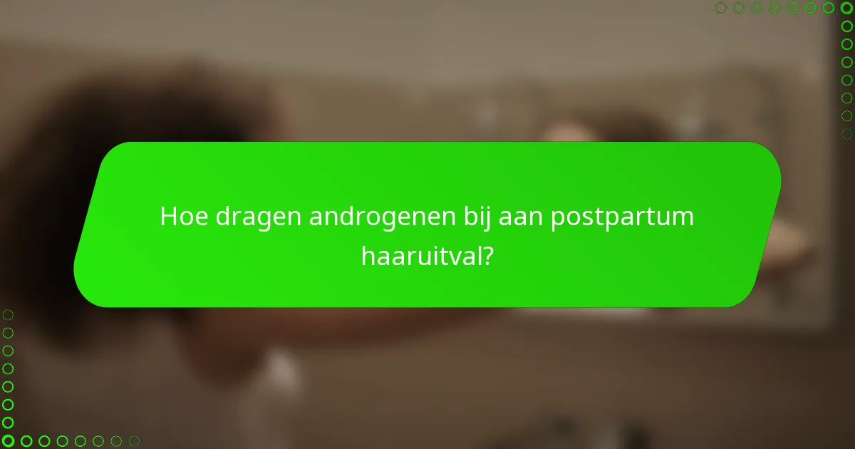 Hoe dragen androgenen bij aan postpartum haaruitval?