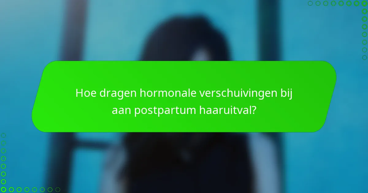 Hoe dragen hormonale verschuivingen bij aan postpartum haaruitval?