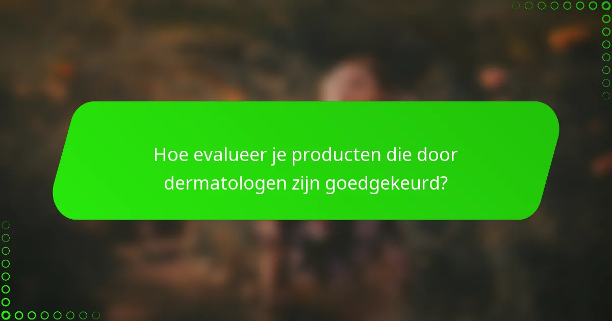 Hoe evalueer je producten die door dermatologen zijn goedgekeurd?