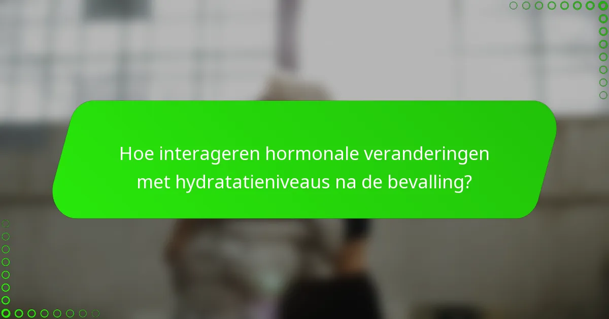 Hoe interageren hormonale veranderingen met hydratatieniveaus na de bevalling?