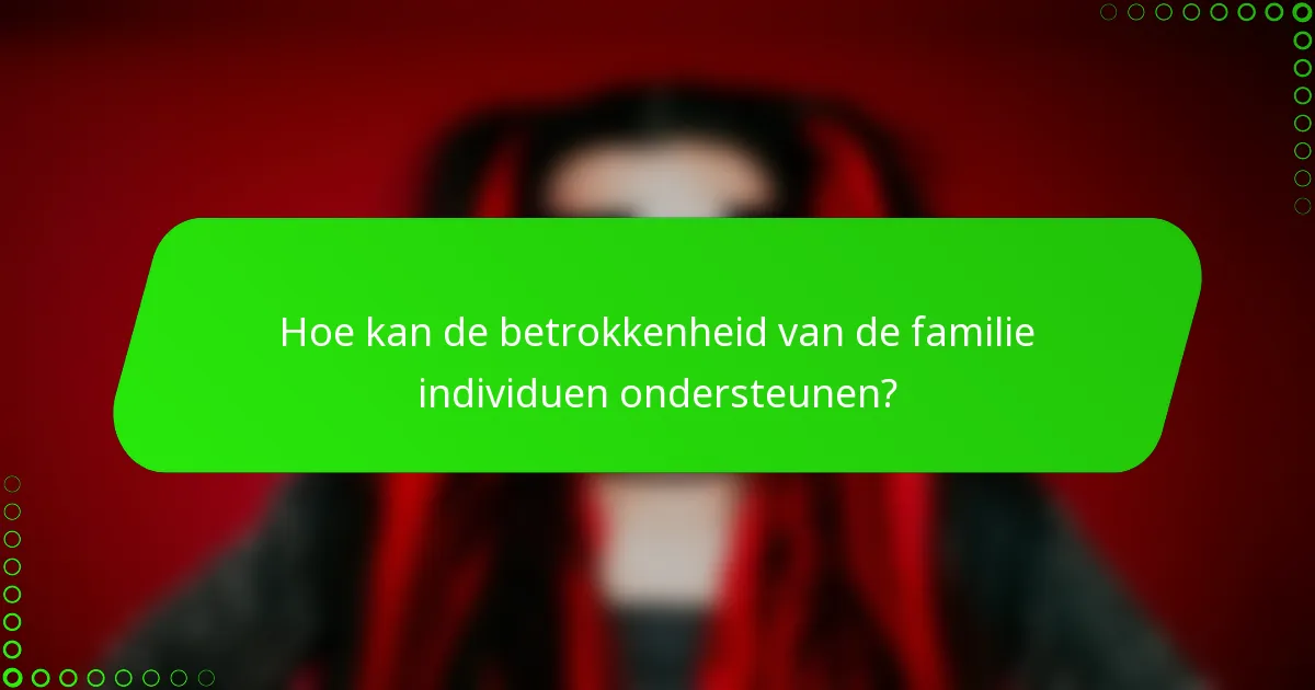 Hoe kan de betrokkenheid van de familie individuen ondersteunen?
