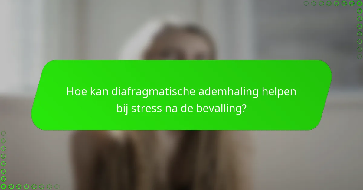 Hoe kan diafragmatische ademhaling helpen bij stress na de bevalling?