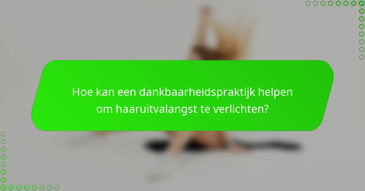 Hoe kan een dankbaarheidspraktijk helpen om haaruitvalangst te verlichten?