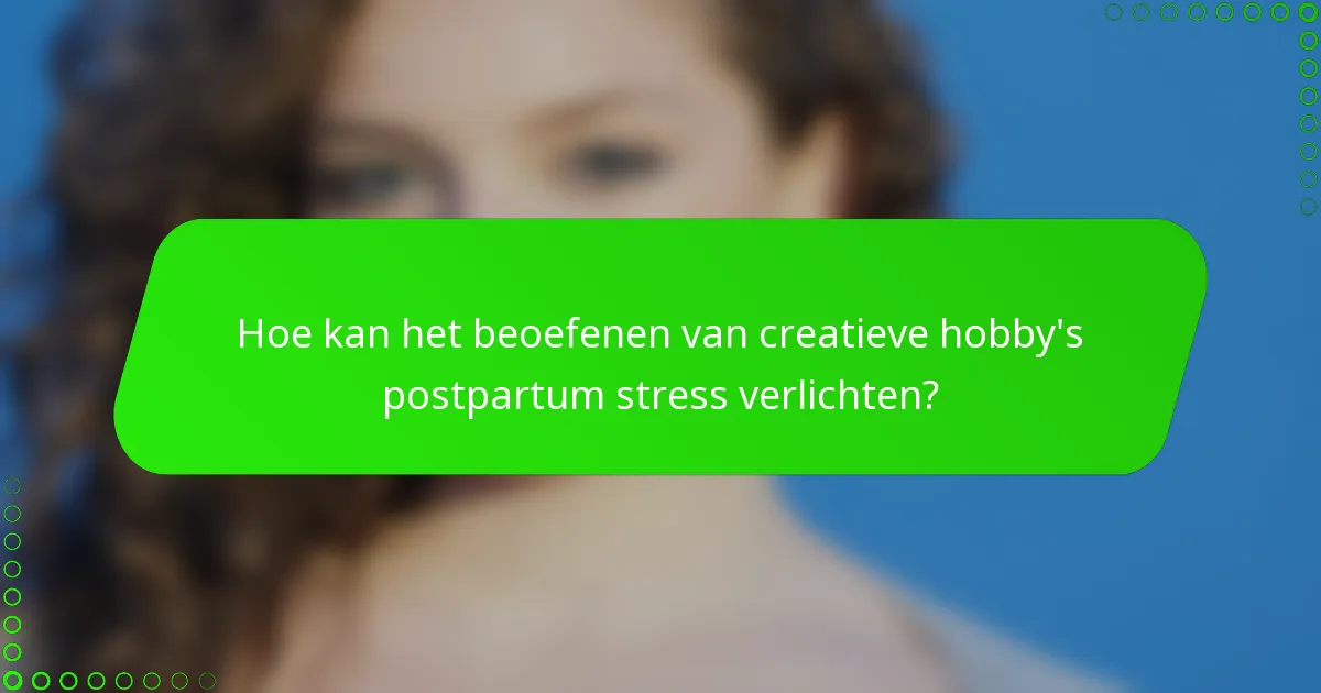 Hoe kan het beoefenen van creatieve hobby's postpartum stress verlichten?