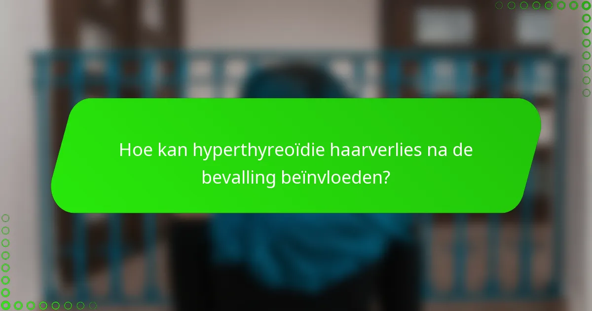 Hoe kan hyperthyreoïdie haarverlies na de bevalling beïnvloeden?
