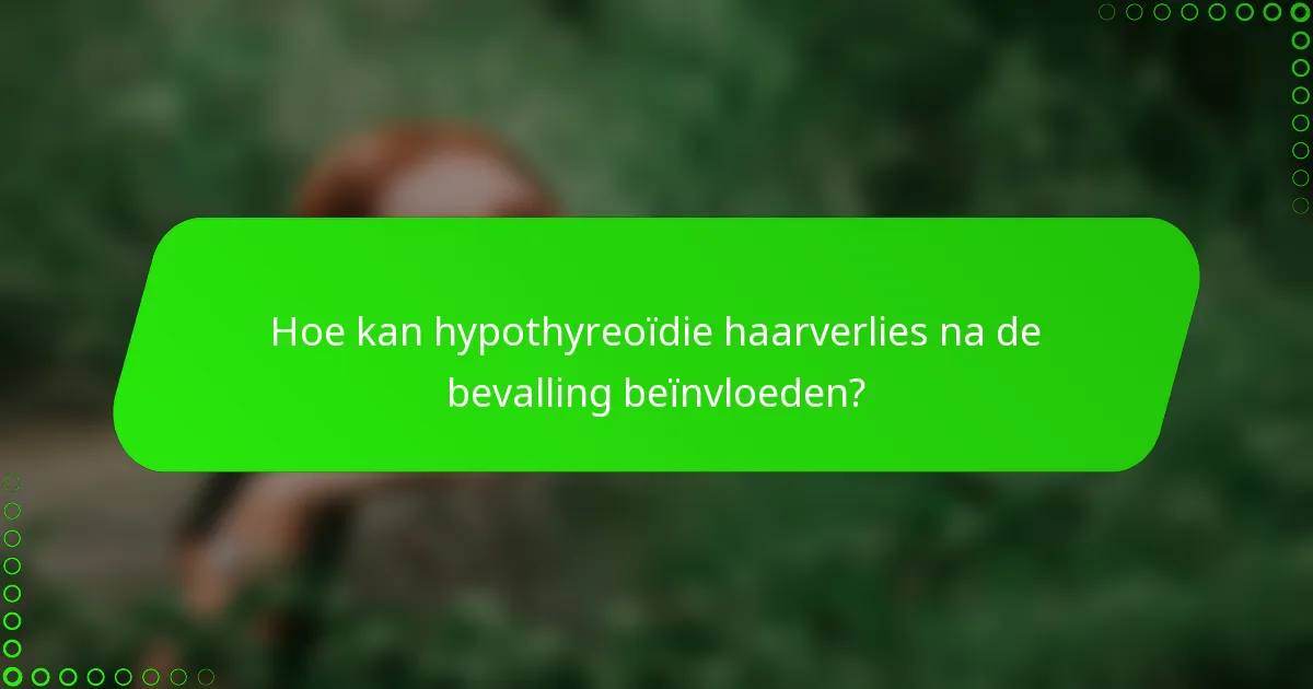 Hoe kan hypothyreoïdie haarverlies na de bevalling beïnvloeden?