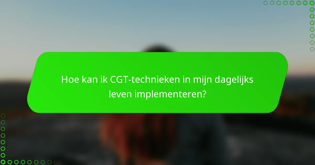 Hoe kan ik CGT-technieken in mijn dagelijks leven implementeren?