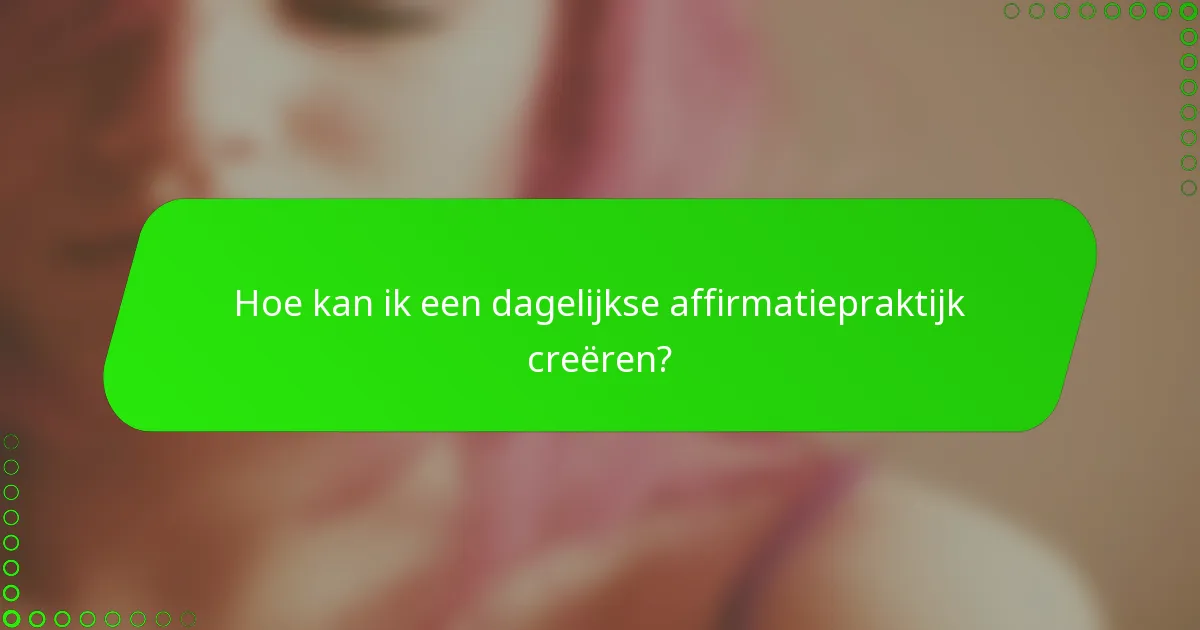 Hoe kan ik een dagelijkse affirmatiepraktijk creëren?