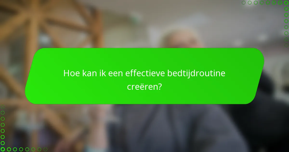 Hoe kan ik een effectieve bedtijdroutine creëren?