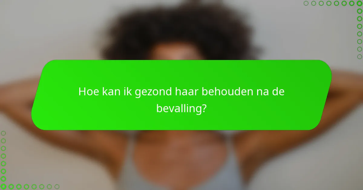Hoe kan ik gezond haar behouden na de bevalling?