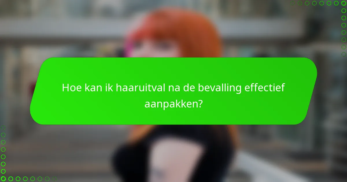 Hoe kan ik haaruitval na de bevalling effectief aanpakken?