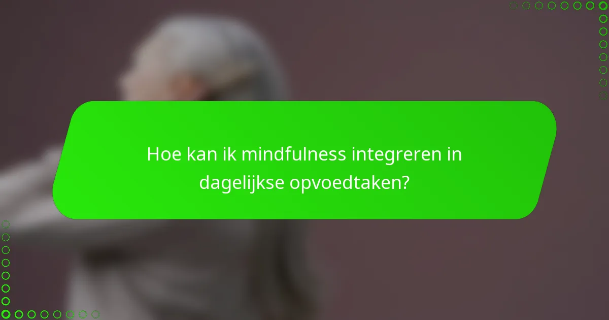 Hoe kan ik mindfulness integreren in dagelijkse opvoedtaken?