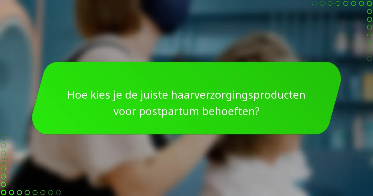 Hoe kies je de juiste haarverzorgingsproducten voor postpartum behoeften?