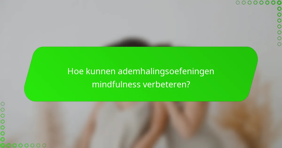 Hoe kunnen ademhalingsoefeningen mindfulness verbeteren?
