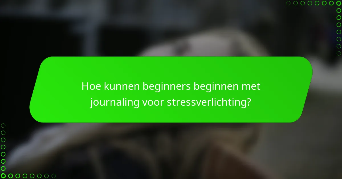 Hoe kunnen beginners beginnen met journaling voor stressverlichting?