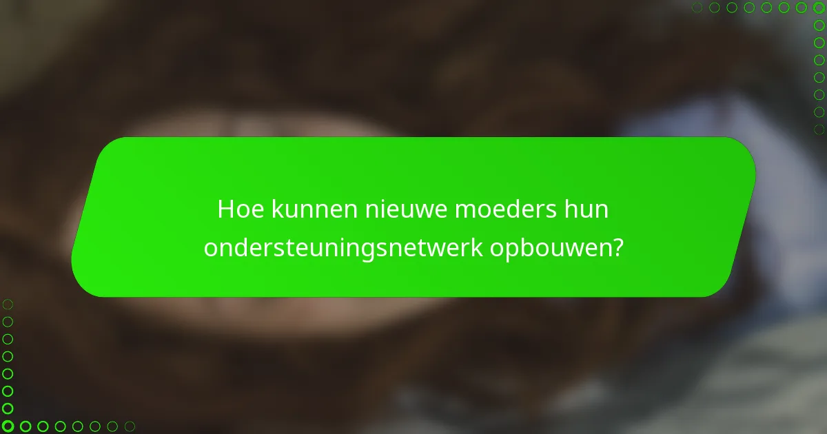 Hoe kunnen nieuwe moeders hun ondersteuningsnetwerk opbouwen?