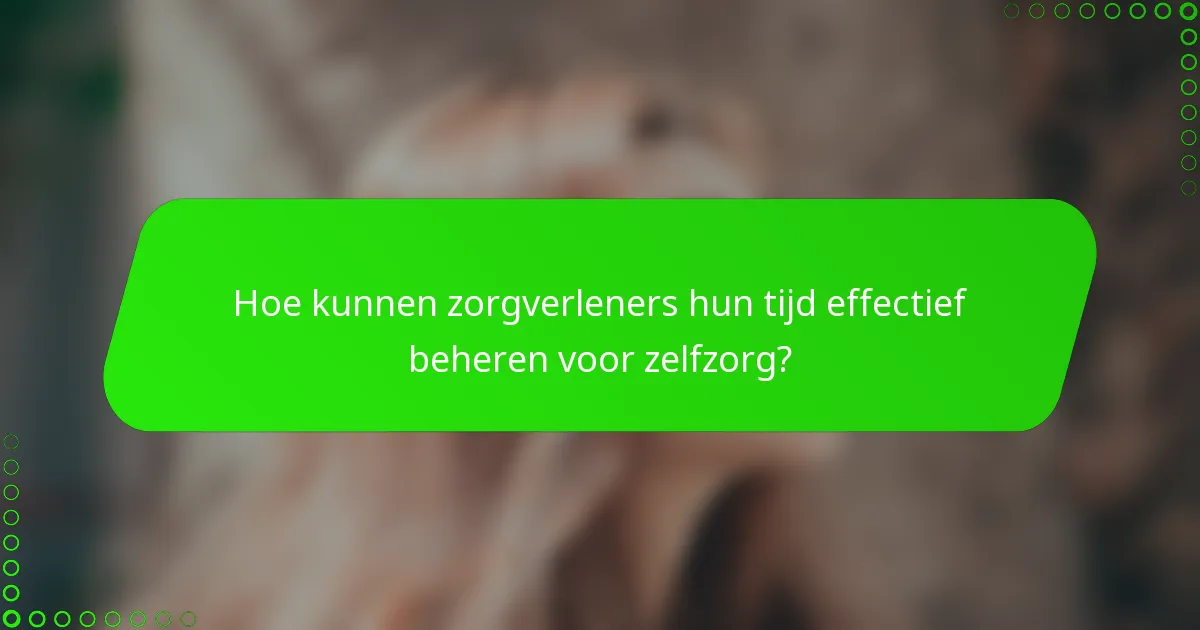 Hoe kunnen zorgverleners hun tijd effectief beheren voor zelfzorg?