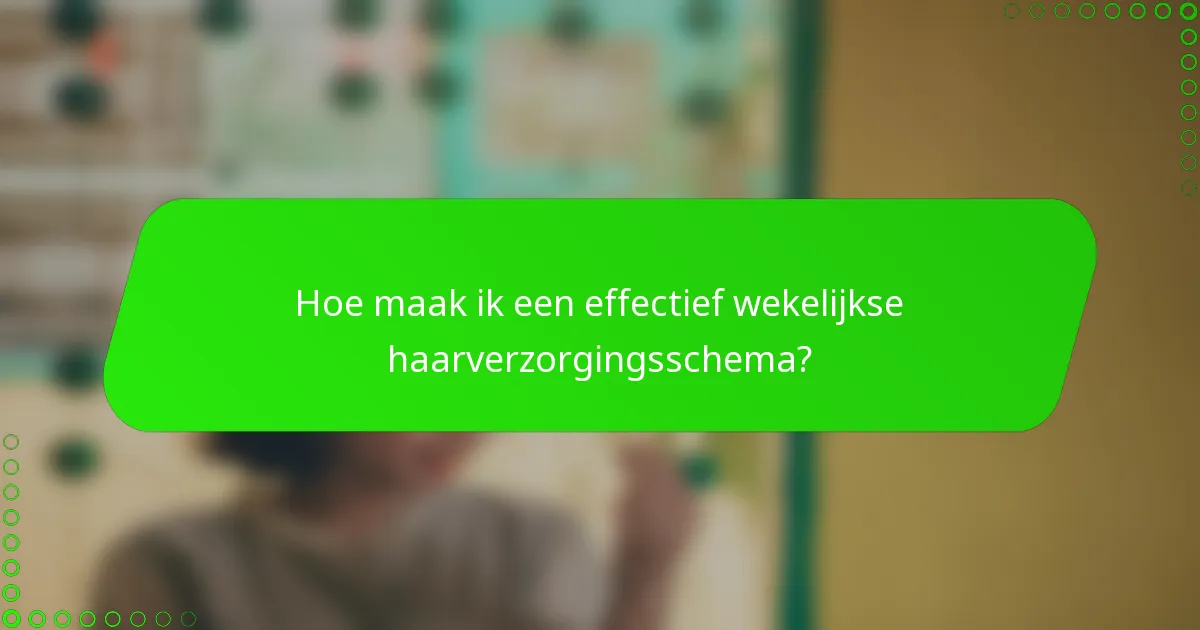 Hoe maak ik een effectief wekelijkse haarverzorgingsschema?