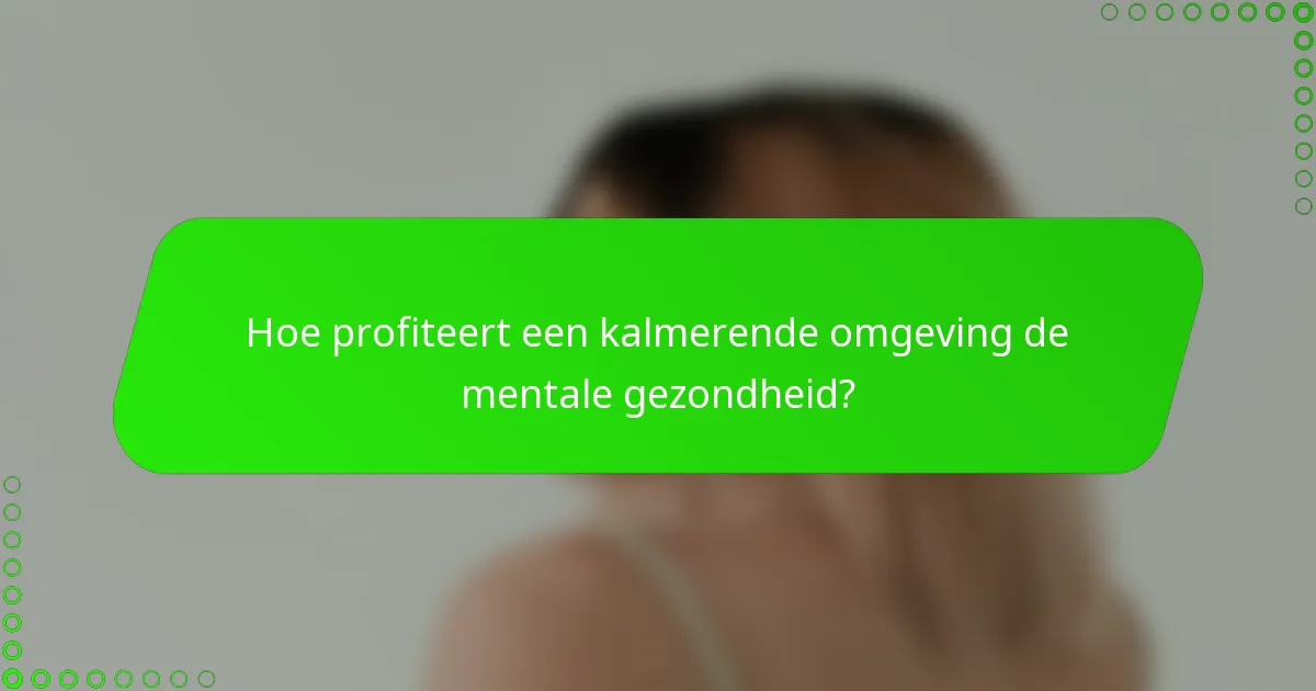 Hoe profiteert een kalmerende omgeving de mentale gezondheid?