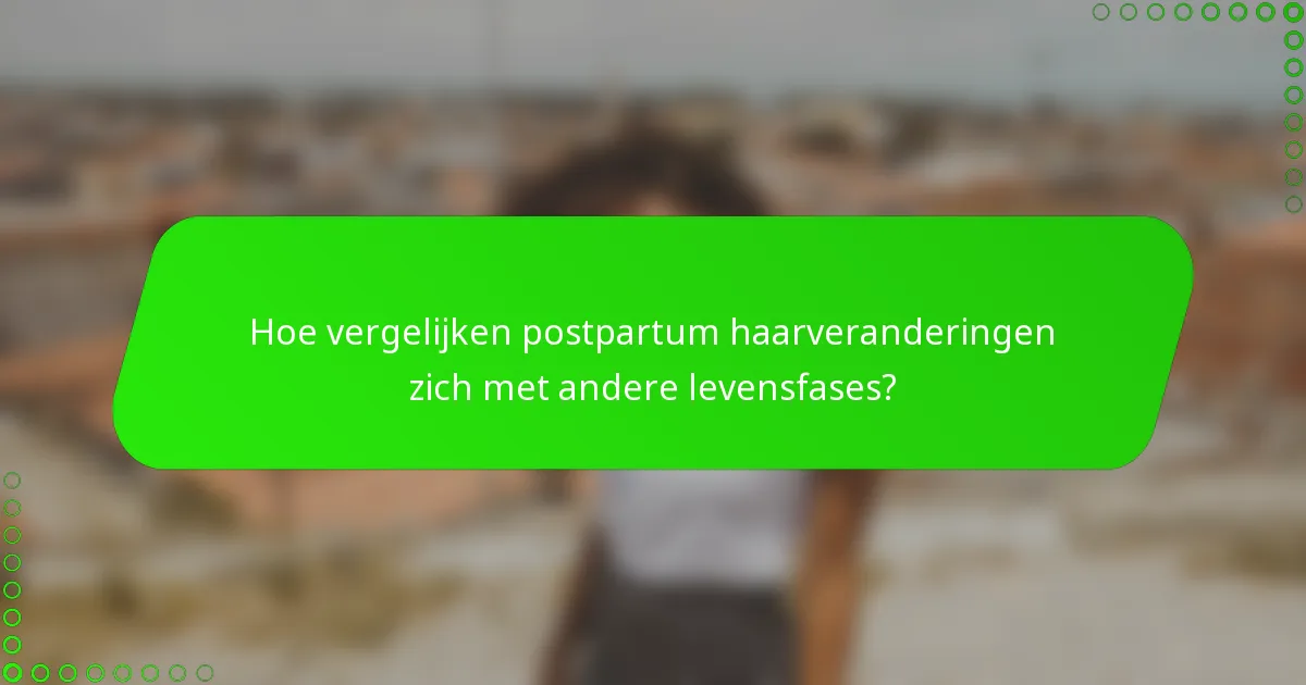 Hoe vergelijken postpartum haarveranderingen zich met andere levensfases?