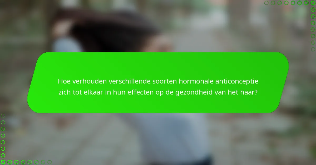 Hoe verhouden verschillende soorten hormonale anticonceptie zich tot elkaar in hun effecten op de gezondheid van het haar?
