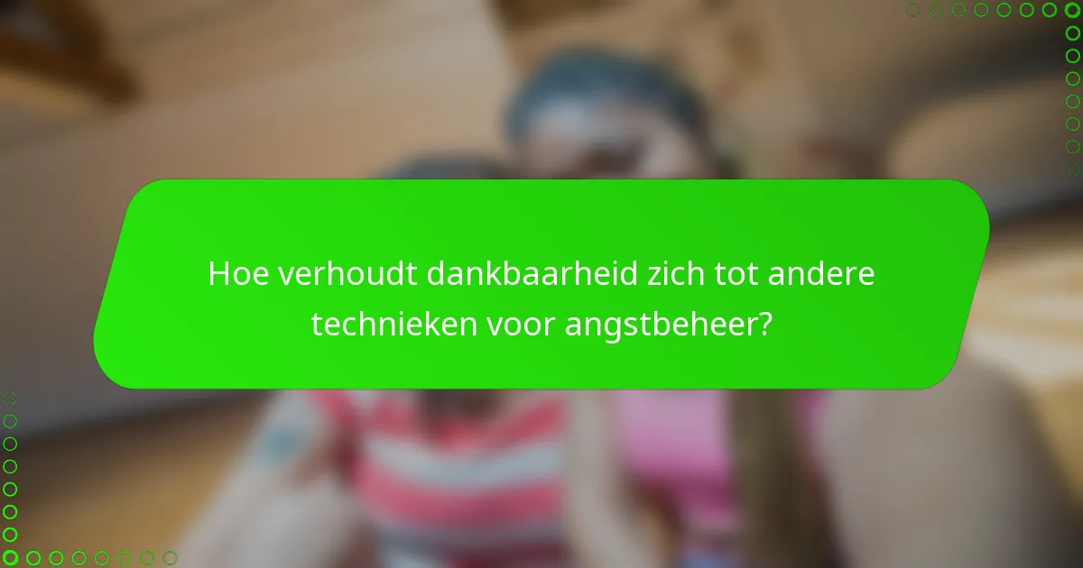 Hoe verhoudt dankbaarheid zich tot andere technieken voor angstbeheer?