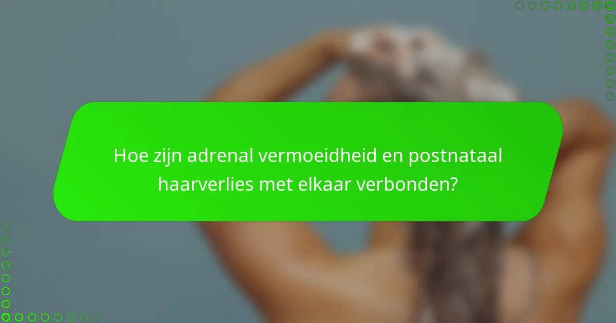 Hoe zijn adrenal vermoeidheid en postnataal haarverlies met elkaar verbonden?