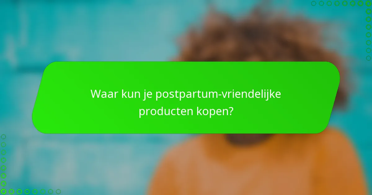 Waar kun je postpartum-vriendelijke producten kopen?