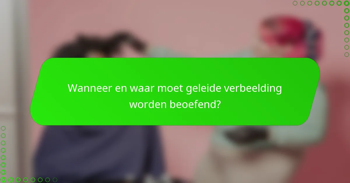 Wanneer en waar moet geleide verbeelding worden beoefend?