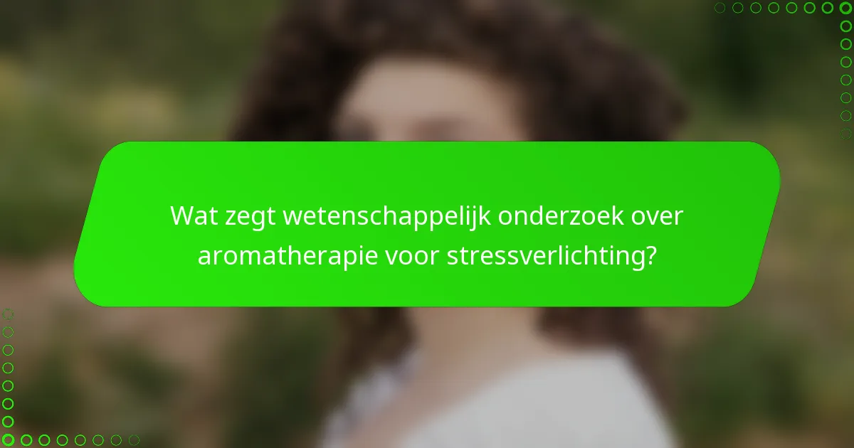 Wat zegt wetenschappelijk onderzoek over aromatherapie voor stressverlichting?