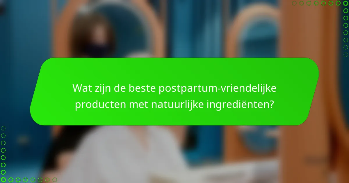 Wat zijn de beste postpartum-vriendelijke producten met natuurlijke ingrediënten?