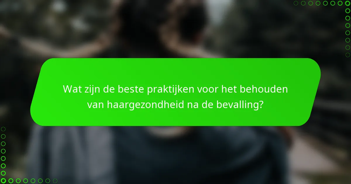 Wat zijn de beste praktijken voor het behouden van haargezondheid na de bevalling?