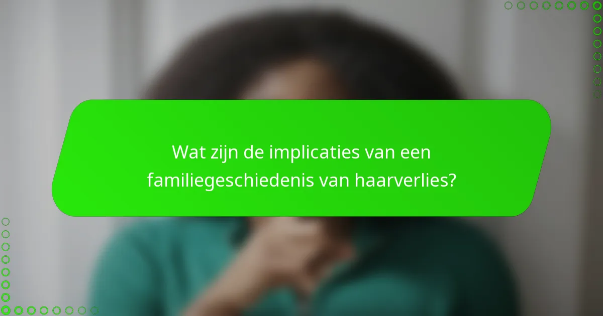 Wat zijn de implicaties van een familiegeschiedenis van haarverlies?