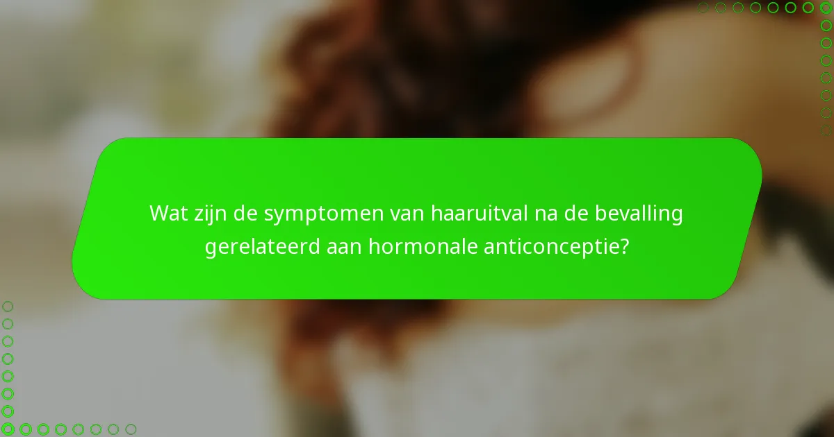 Wat zijn de symptomen van haaruitval na de bevalling gerelateerd aan hormonale anticonceptie?