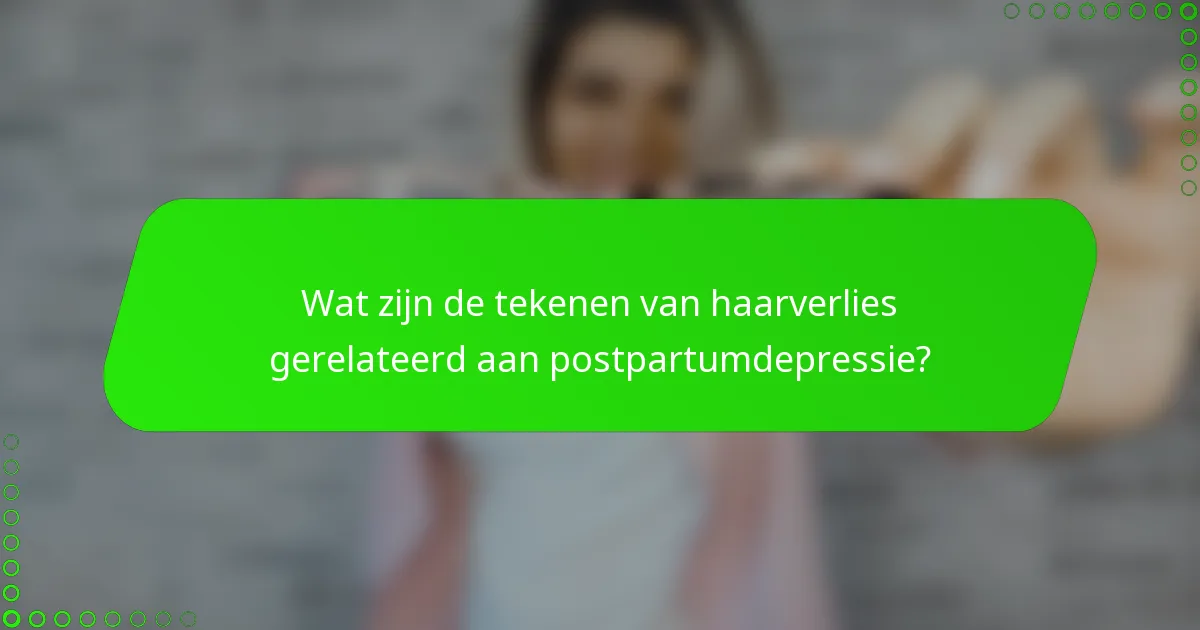 Wat zijn de tekenen van haarverlies gerelateerd aan postpartumdepressie?