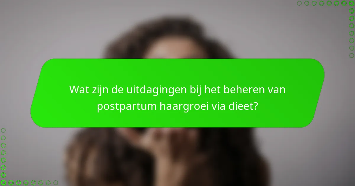 Wat zijn de uitdagingen bij het beheren van postpartum haargroei via dieet?