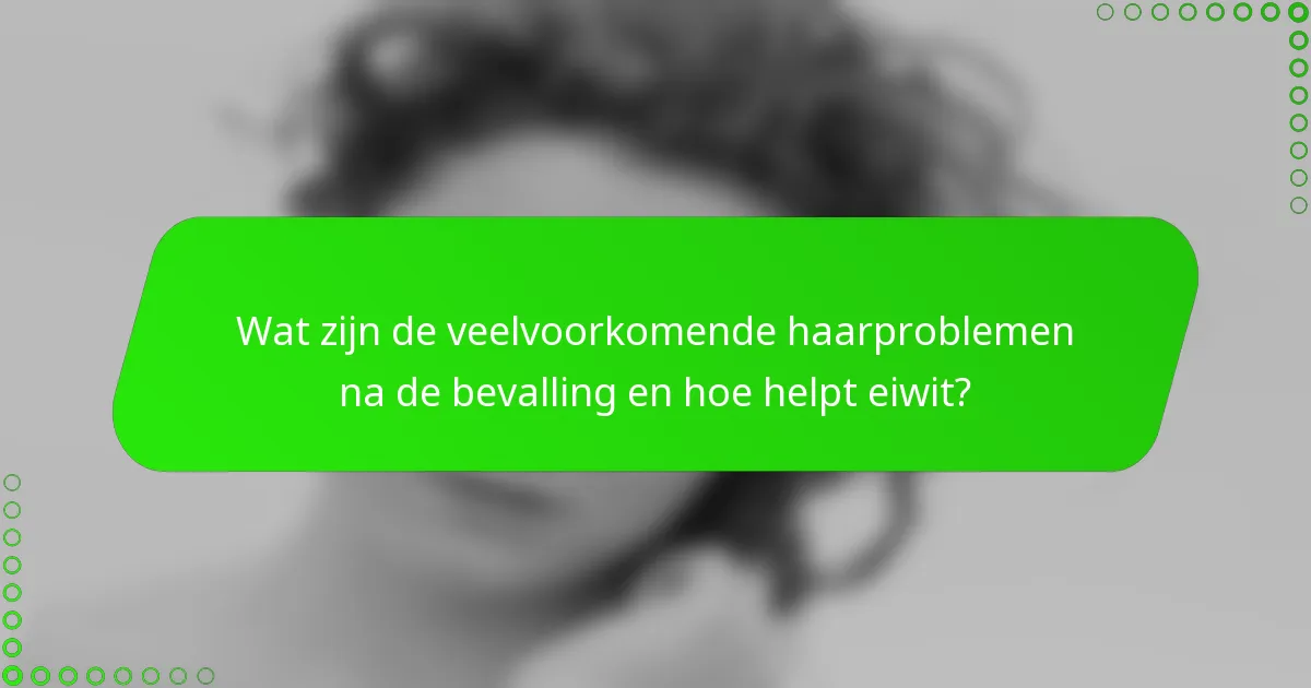 Wat zijn de veelvoorkomende haarproblemen na de bevalling en hoe helpt eiwit?