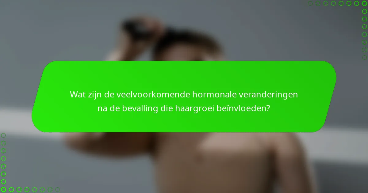 Wat zijn de veelvoorkomende hormonale veranderingen na de bevalling die haargroei beïnvloeden?