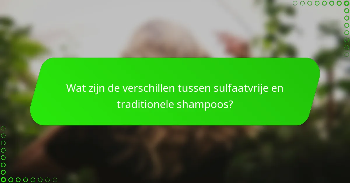 Wat zijn de verschillen tussen sulfaatvrije en traditionele shampoos?