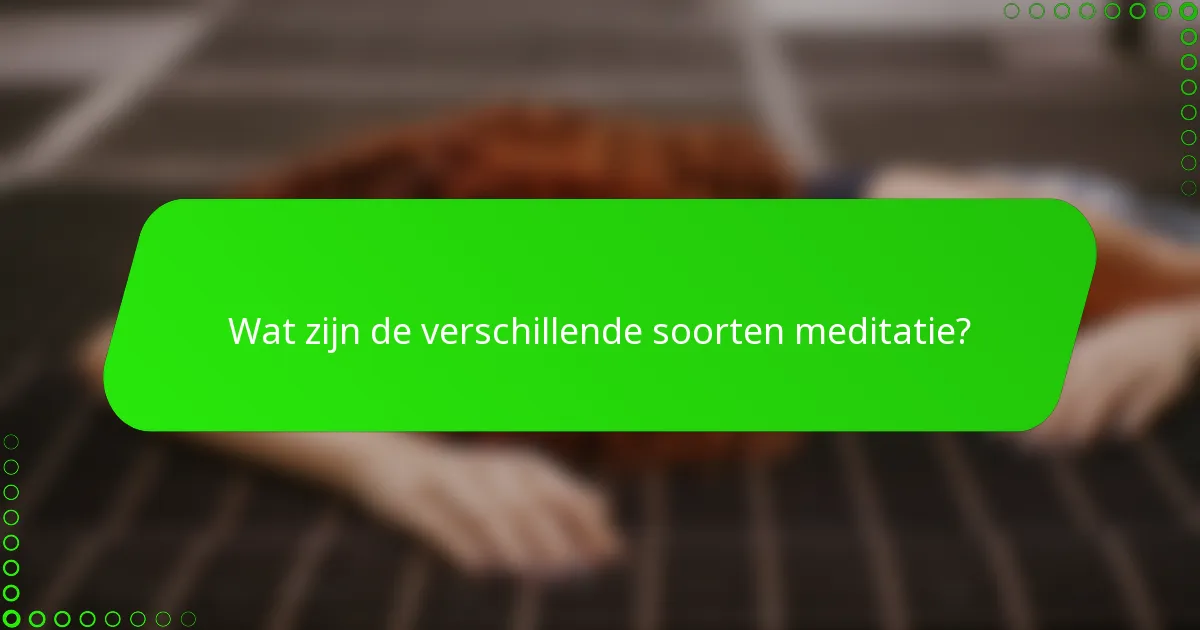 Wat zijn de verschillende soorten meditatie?