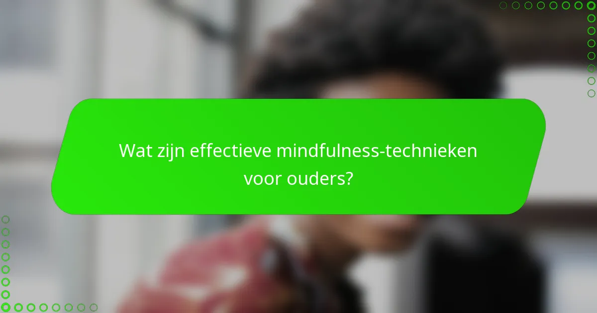 Wat zijn effectieve mindfulness-technieken voor ouders?