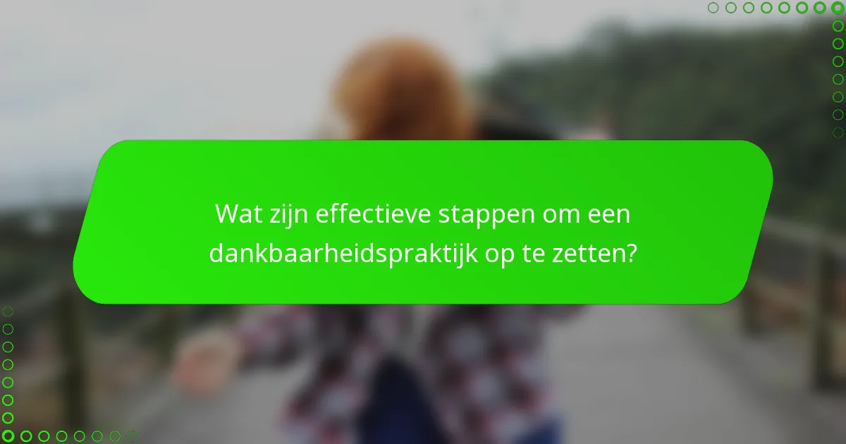 Wat zijn effectieve stappen om een dankbaarheidspraktijk op te zetten?