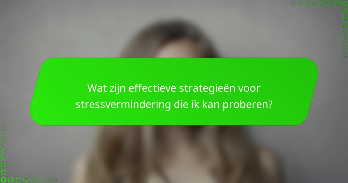 Wat zijn effectieve strategieën voor stressvermindering die ik kan proberen?